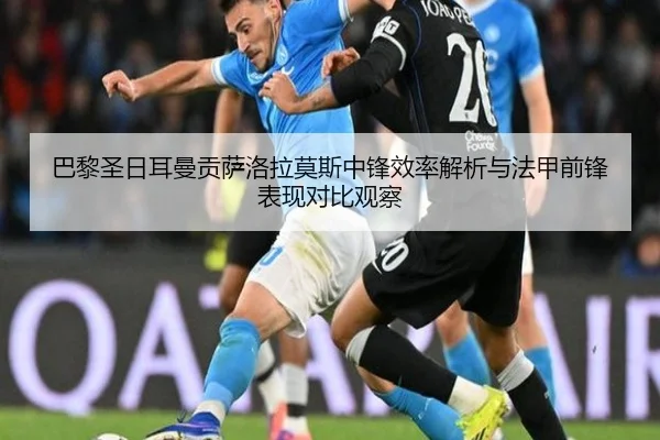 巴黎圣日耳曼贡萨洛拉莫斯中锋效率解析与法甲前锋表现对比观察
