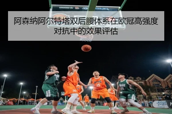 阿森纳阿尔特塔双后腰体系在欧冠高强度对抗中的效果评估
