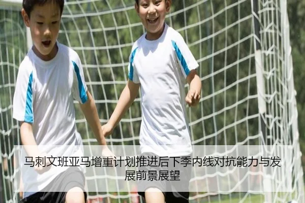 马刺文班亚马增重计划推进后下季内线对抗能力与发展前景展望