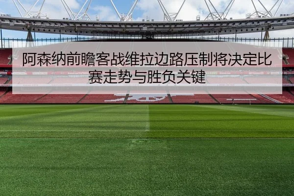 阿森纳前瞻客战维拉边路压制将决定比赛走势与胜负关键