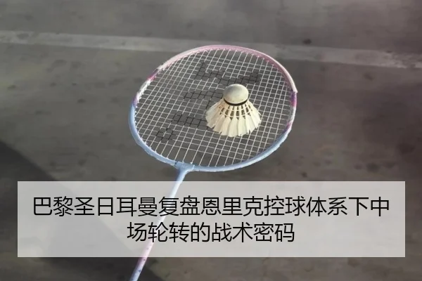 巴黎圣日耳曼复盘恩里克控球体系下中场轮转的战术密码